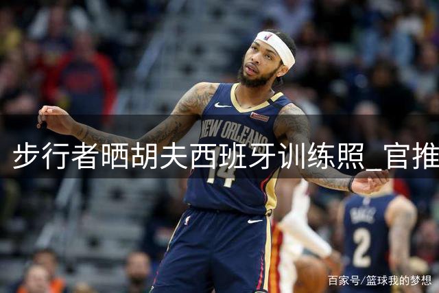 步行者晒胡夫西班牙训练照 官推点赞其休赛期苦练